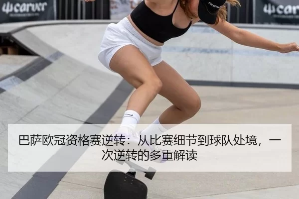 巴萨欧冠资格赛逆转：从比赛细节到球队处境，一次逆转的多重解读